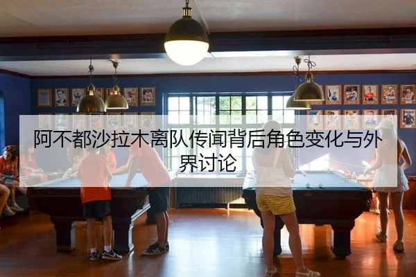 阿不都沙拉木离队传闻背后角色变化与外界讨论